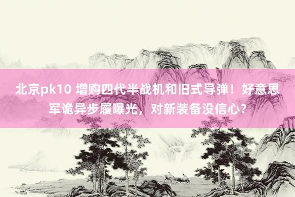 北京pk10 增购四代半战机和旧式导弹！好意思军诡异步履曝光，对新装备没信心？