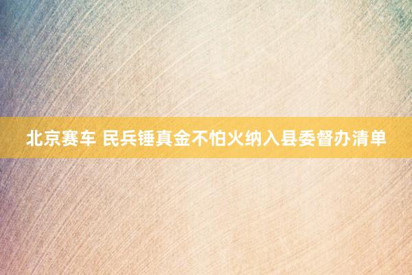 北京赛车 民兵锤真金不怕火纳入县委督办清单