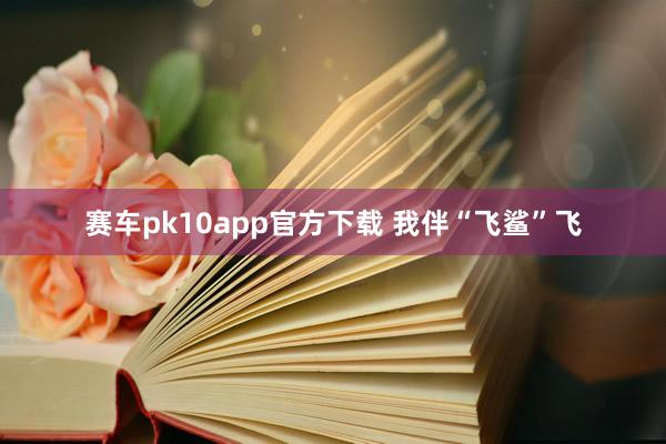 赛车pk10app官方下载 我伴“飞鲨”飞