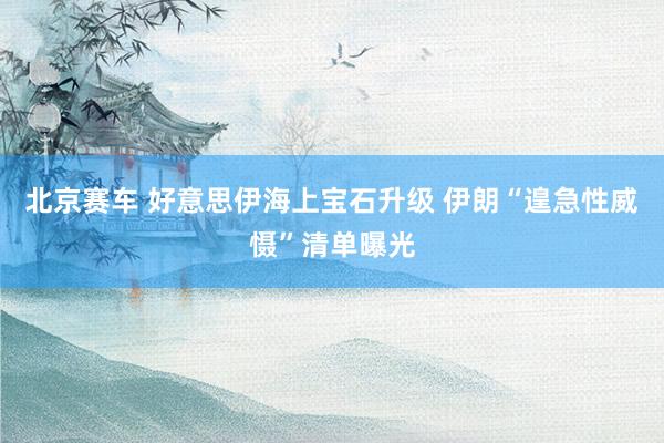 北京赛车 好意思伊海上宝石升级 伊朗“遑急性威慑”清单曝光