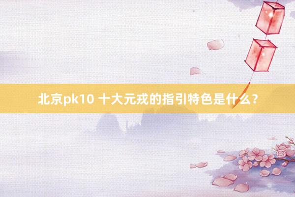 北京pk10 十大元戎的指引特色是什么？