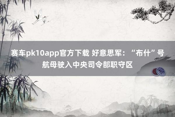 赛车pk10app官方下载 好意思军：“布什”号航母驶入中央司令部职守区