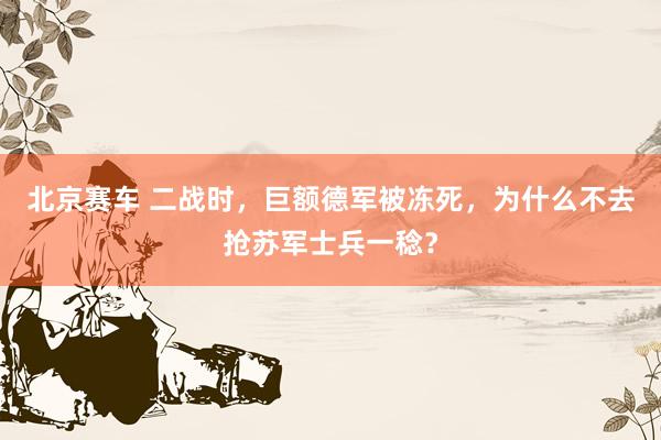 北京赛车 二战时，巨额德军被冻死，为什么不去抢苏军士兵一稔？