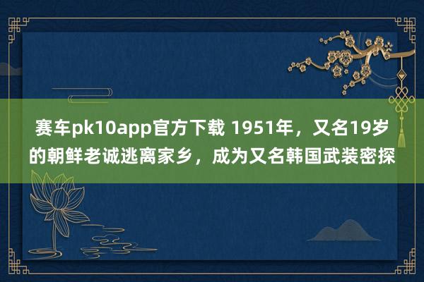 赛车pk10app官方下载 1951年，又名19岁的朝鲜老诚逃离家乡，成为又名韩国武装密探