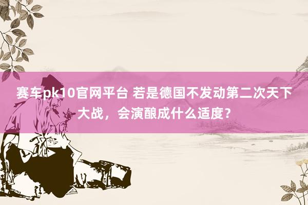 赛车pk10官网平台 若是德国不发动第二次天下大战，会演酿成什么适度？