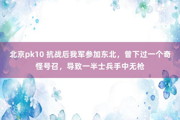 北京pk10 抗战后我军参加东北，曾下过一个奇怪号召，导致一半士兵手中无枪