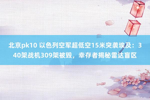 北京pk10 以色列空军超低空15米突袭埃及：340架战机309架被毁，幸存者揭秘雷达盲区