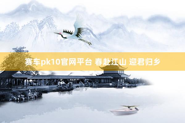 赛车pk10官网平台 春赴江山 迎君归乡