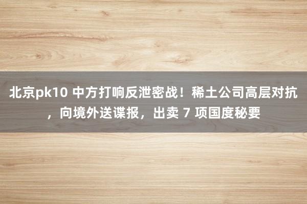 北京pk10 中方打响反泄密战！稀土公司高层对抗，向境外送谍报，出卖 7 项国度秘要