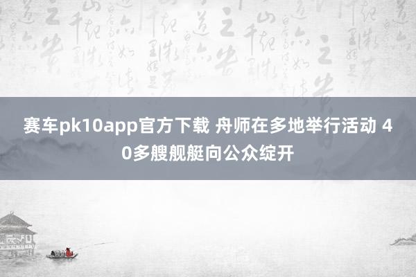 赛车pk10app官方下载 舟师在多地举行活动 40多艘舰艇向公众绽开