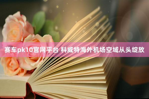 赛车pk10官网平台 科威特海外机场空域从头绽放