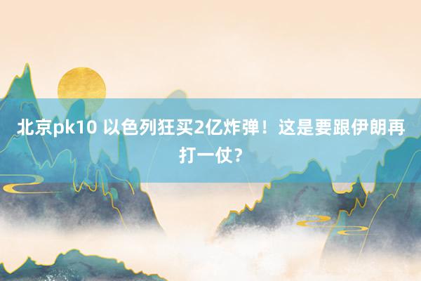 北京pk10 以色列狂买2亿炸弹！这是要跟伊朗再打一仗？
