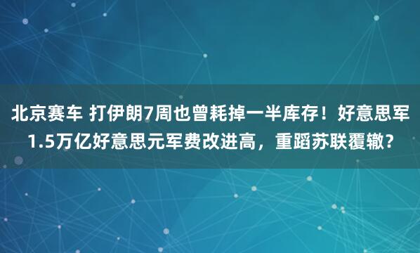 北京赛车 打伊朗7周也曾耗掉一半库存！好意思军1.5万亿好意思元军费改进高，重蹈苏联覆辙？