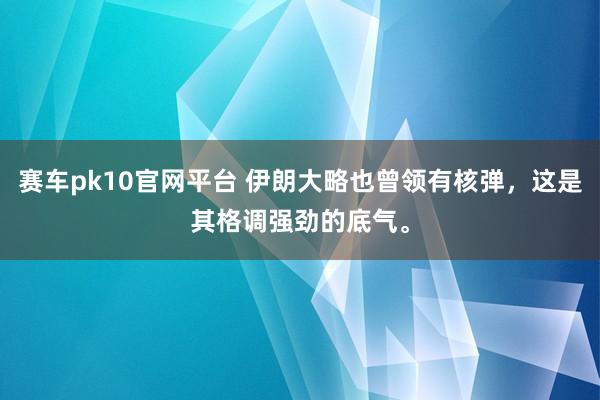 赛车pk10官网平台 伊朗大略也曾领有核弹，这是其格调强劲的底气。