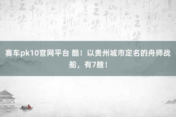 赛车pk10官网平台 酷！以贵州城市定名的舟师战船，有7艘！