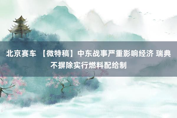 北京赛车 【微特稿】中东战事严重影响经济 瑞典不摒除实行燃料配给制