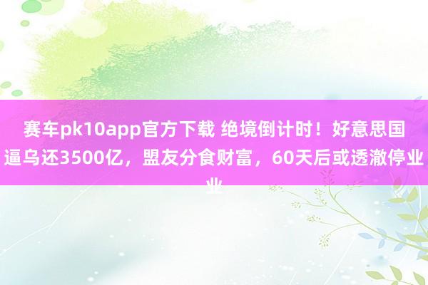 赛车pk10app官方下载 绝境倒计时！好意思国逼乌还3500亿，盟友分食财富，60天后或透澈停业