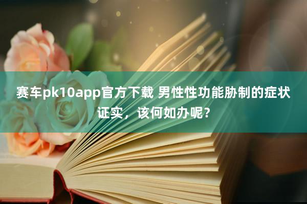 赛车pk10app官方下载 男性性功能胁制的症状证实，该何如办呢？