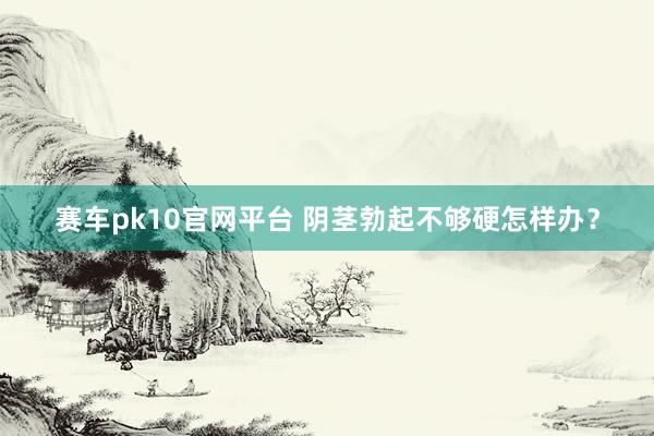 赛车pk10官网平台 阴茎勃起不够硬怎样办？