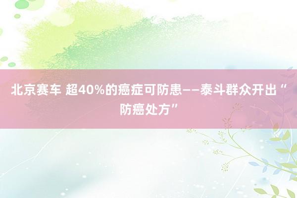 北京赛车 超40%的癌症可防患——泰斗群众开出“防癌处方”