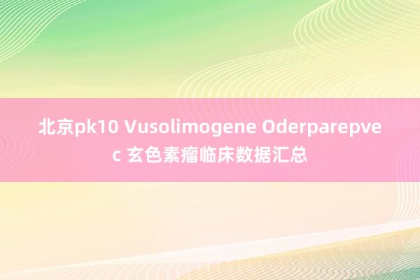 北京pk10 Vusolimogene Oderparepvec 玄色素瘤临床数据汇总