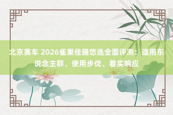 北京赛车 2026雀巢佳膳悠选全面评测：适用东说念主群、使用步伐、着实响应
