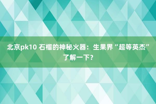 北京pk10 石榴的神秘火器：生果界“超等英杰”了解一下？