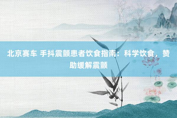 北京赛车 手抖震颤患者饮食指南：科学饮食，赞助缓解震颤