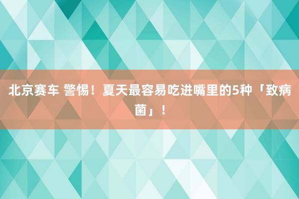 北京赛车 警惕！夏天最容易吃进嘴里的5种「致病菌」！