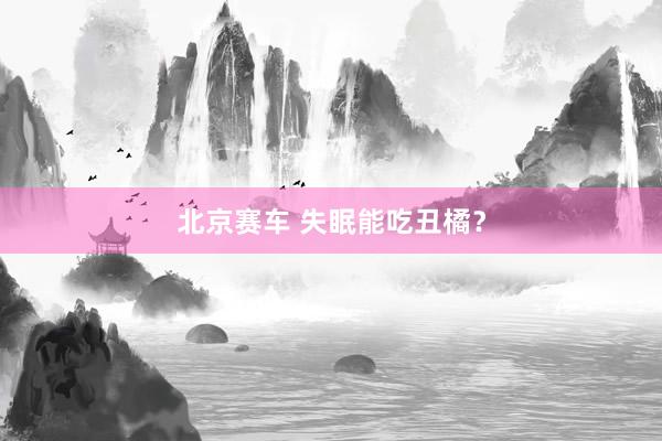 北京赛车 失眠能吃丑橘？