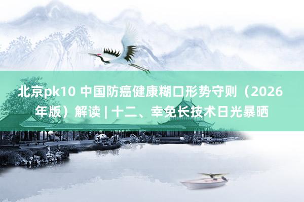 北京pk10 中国防癌健康糊口形势守则（2026 年版）解读 | 十二、幸免长技术日光暴晒