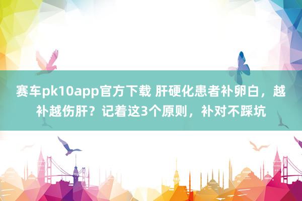 赛车pk10app官方下载 肝硬化患者补卵白，越补越伤肝？记着这3个原则，补对不踩坑