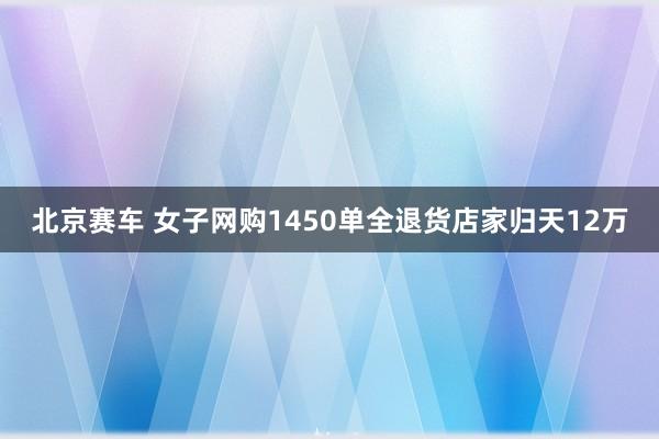 北京赛车 女子网购1450单全退货店家归天12万