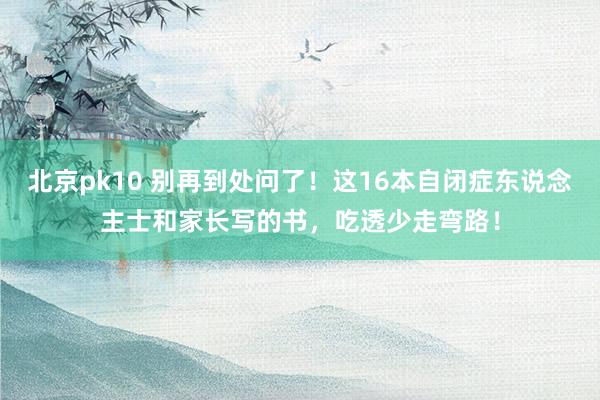 北京pk10 别再到处问了！这16本自闭症东说念主士和家长写的书，吃透少走弯路！