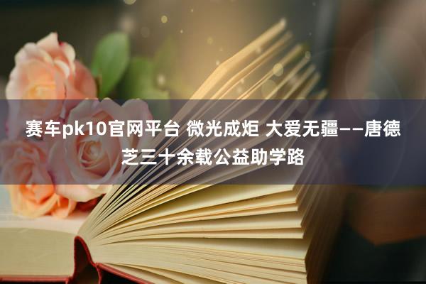 赛车pk10官网平台 微光成炬 大爱无疆——唐德芝三十余载公益助学路