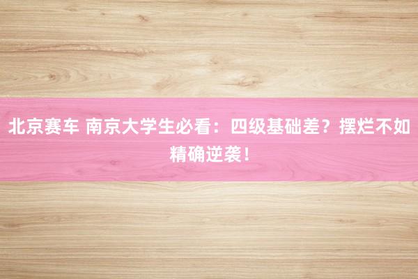 北京赛车 南京大学生必看：四级基础差？摆烂不如精确逆袭！