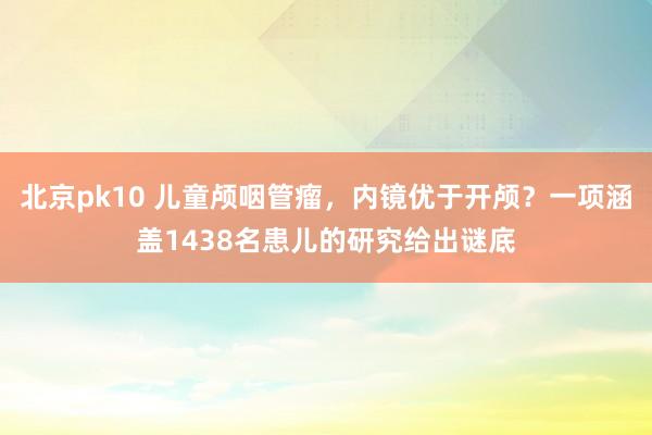 北京pk10 儿童颅咽管瘤，内镜优于开颅？一项涵盖1438名患儿的研究给出谜底