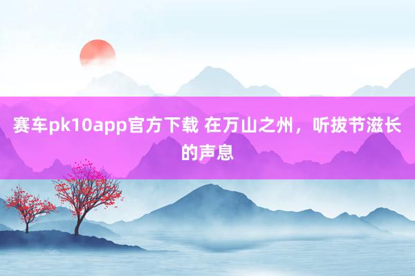 赛车pk10app官方下载 在万山之州，听拔节滋长的声息
