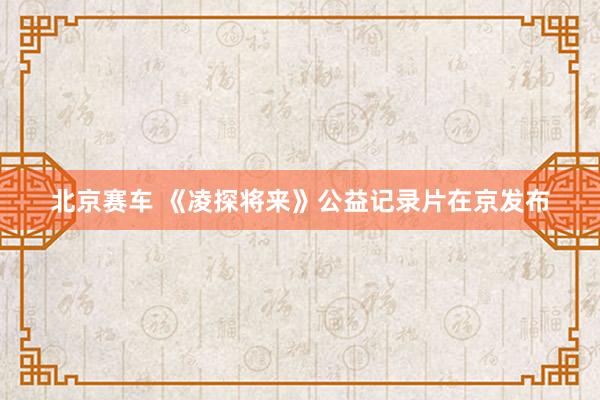 北京赛车 《凌探将来》公益记录片在京发布