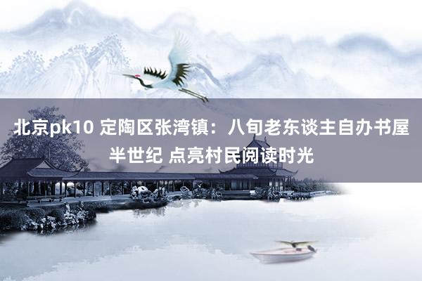 北京pk10 定陶区张湾镇：八旬老东谈主自办书屋半世纪 点亮村民阅读时光