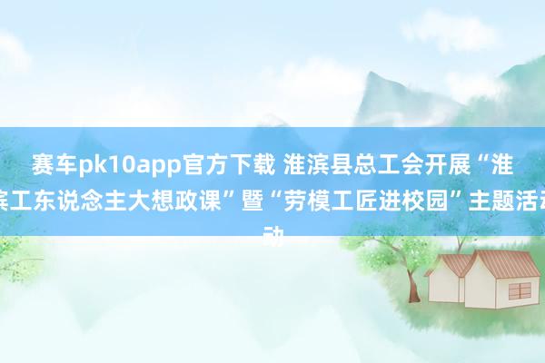 赛车pk10app官方下载 淮滨县总工会开展“淮滨工东说念主大想政课”暨“劳模工匠进校园”主题活动