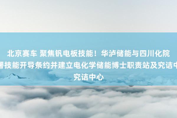 北京赛车 聚焦钒电板技能！华泸储能与四川化院签署技能开导条约并建立电化学储能博士职责站及究诘中心
