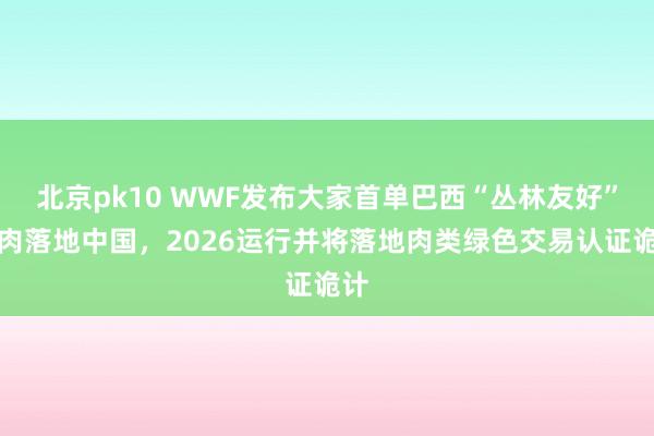北京pk10 WWF发布大家首单巴西“丛林友好”牛肉落地中国，2026运行并将落地肉类绿色交易认证诡计