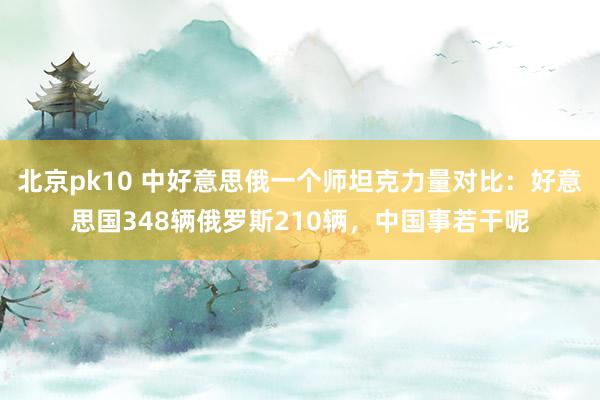 北京pk10 中好意思俄一个师坦克力量对比：好意思国348辆俄罗斯210辆，中国事若干呢