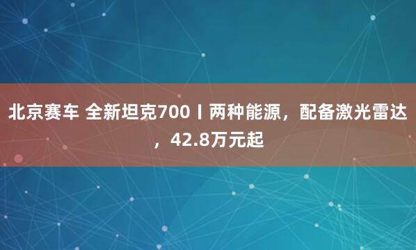 北京赛车 全新坦克700〡两种能源，配备激光雷达，42.8万元起