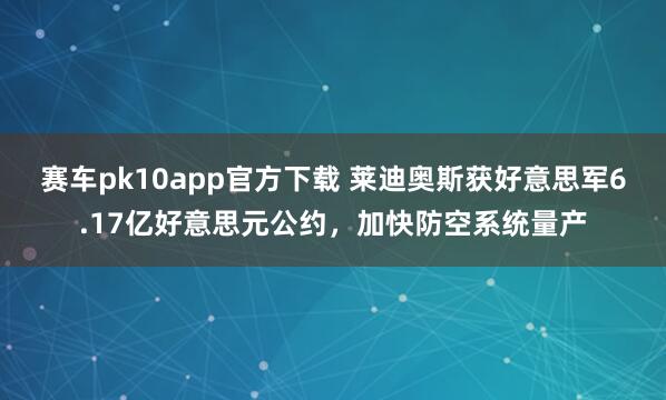 赛车pk10app官方下载 莱迪奥斯获好意思军6.17亿好意思元公约，加快防空系统量产