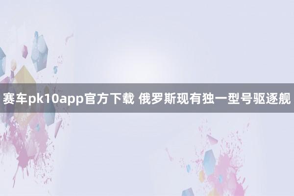 赛车pk10app官方下载 俄罗斯现有独一型号驱逐舰