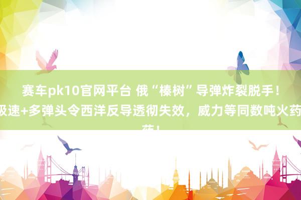 赛车pk10官网平台 俄“榛树”导弹炸裂脱手！极速+多弹头令西洋反导透彻失效，威力等同数吨火药！