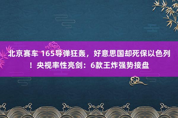 北京赛车 165导弹狂轰，好意思国却死保以色列！央视率性亮剑：6款王炸强势接盘