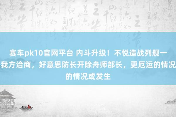 赛车pk10官网平台 内斗升级！不悦造战列舰一事不找我方洽商，好意思防长开除舟师部长，更厄运的情况或发生